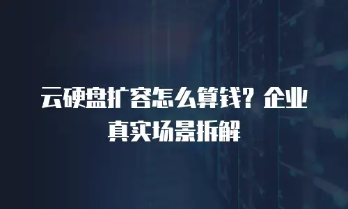 云硬盘扩容怎么算钱？企业真实场景拆解