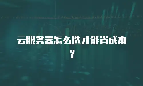 云服务器怎么选才能省成本？