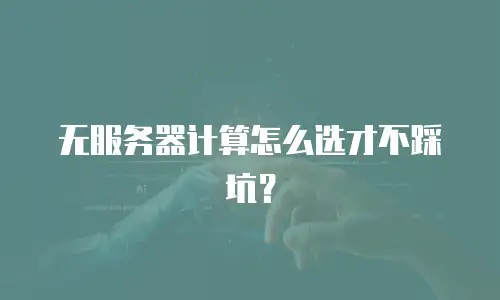 无服务器计算怎么选才不踩坑？