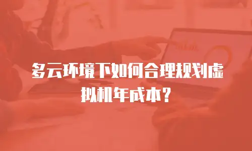 多云环境下如何合理规划虚拟机年成本？