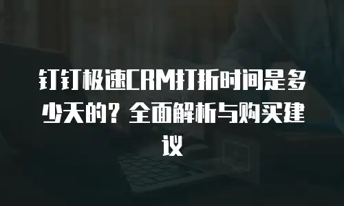 钉钉极速CRM打折时间是多少天的？全面解析与购买建议