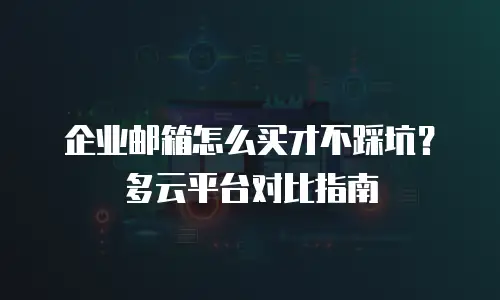 企业邮箱怎么买才不踩坑？多云平台对比指南