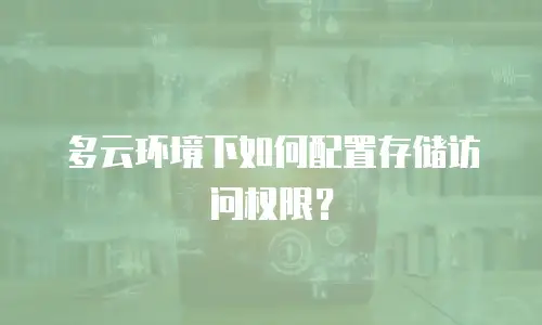 多云环境下如何配置存储访问权限？