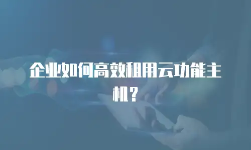 企业如何高效租用云功能主机？