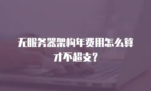 无服务器架构年费用怎么算才不超支？