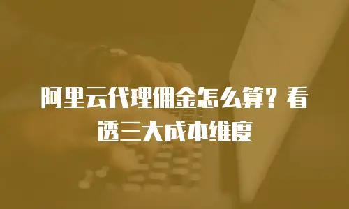 阿里云代理佣金怎么算？看透三大成本维度