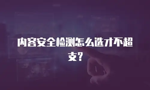 内容安全检测怎么选才不超支？