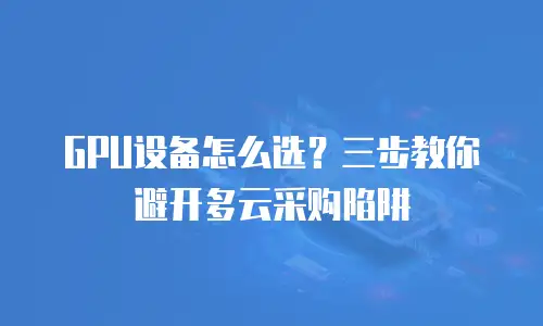 GPU设备怎么选？三步教你避开多云采购陷阱