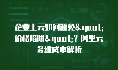 企业上云如何避免"价格陷阱"？阿里云多维成本解析