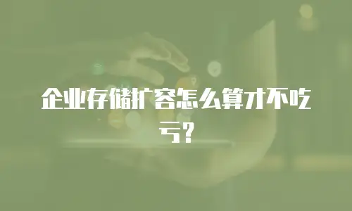 企业存储扩容怎么算才不吃亏？