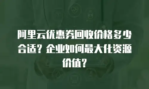 阿里云优惠券回收价格多少合适？企业如何最大化资源价值？