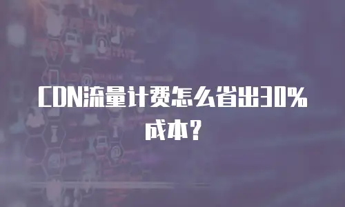 CDN流量计费怎么省出30%成本？