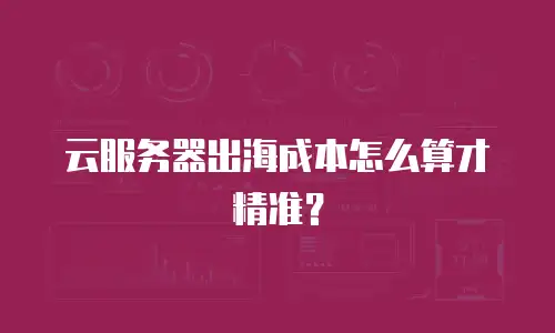 云服务器出海成本怎么算才精准？