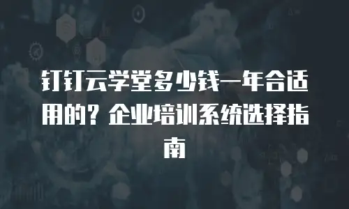 钉钉云学堂多少钱一年合适用的？企业培训系统选择指南