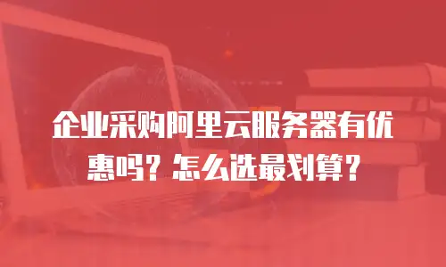 企业采购阿里云服务器有优惠吗？怎么选最划算？