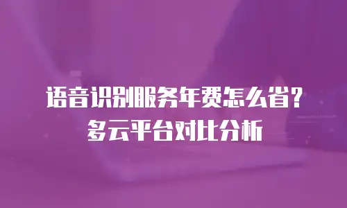语音识别服务年费怎么省？多云平台对比分析
