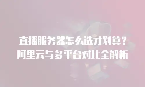 直播服务器怎么选才划算？阿里云与多平台对比全解析