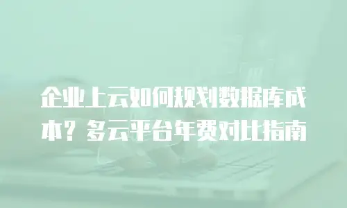 企业上云如何规划数据库成本？多云平台年费对比指南