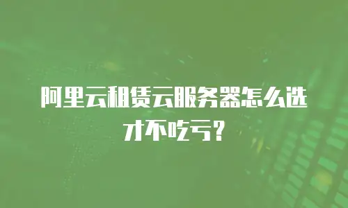 阿里云租赁云服务器怎么选才不吃亏？