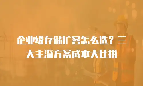 企业级存储扩容怎么选？三大主流方案成本大比拼