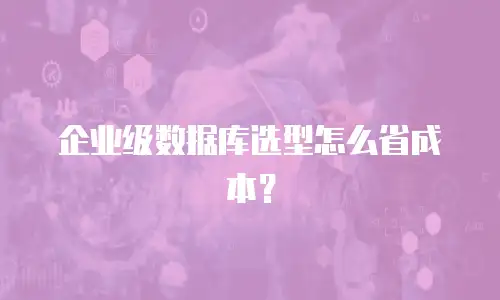 企业级数据库选型怎么省成本？