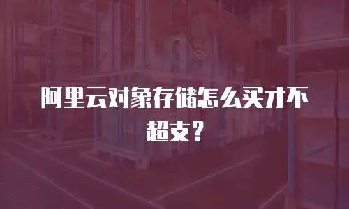 阿里云对象存储怎么买才不超支？