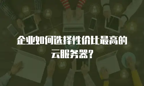 企业如何选择性价比最高的云服务器？