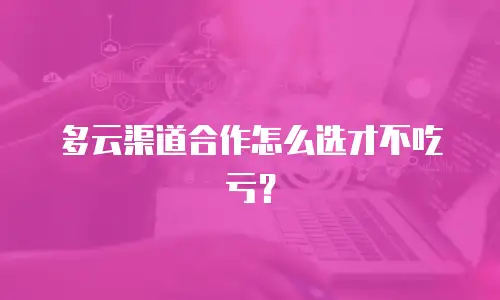 多云渠道合作怎么选才不吃亏？