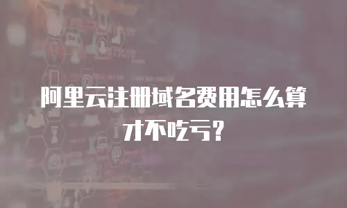 阿里云注册域名费用怎么算才不吃亏？