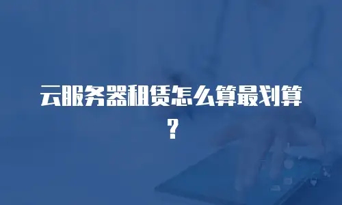 云服务器租赁怎么算最划算？