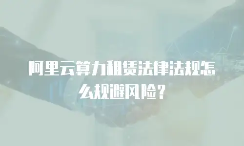 阿里云算力租赁法律法规怎么规避风险？