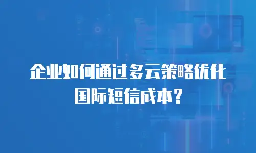 企业如何通过多云策略优化国际短信成本？