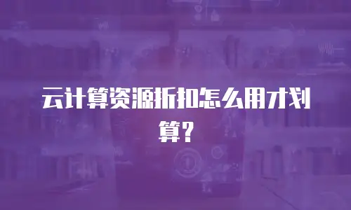 云计算资源折扣怎么用才划算？
