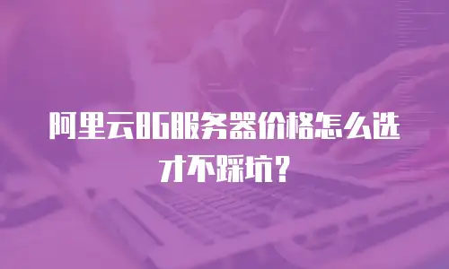 阿里云8G服务器价格怎么选才不踩坑？