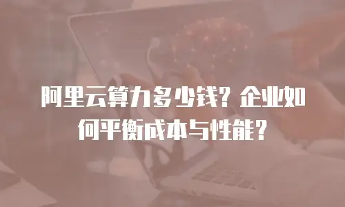 阿里云算力多少钱？企业如何平衡成本与性能？