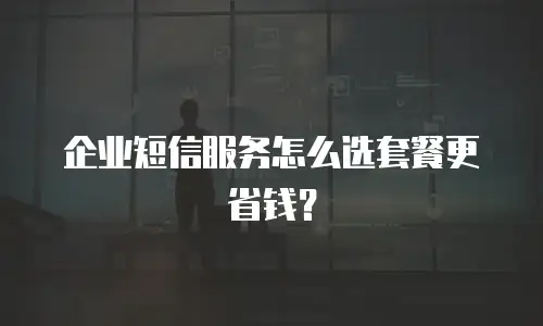 企业短信服务怎么选套餐更省钱？