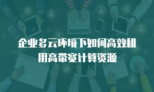 企业多云环境下如何高效租用高带宽计算资源