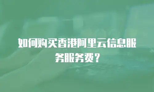 如何购买香港阿里云信息服务服务费？