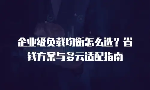 企业级负载均衡怎么选？省钱方案与多云适配指南