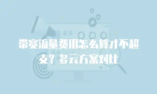 带宽流量费用怎么算才不超支？多云方案对比