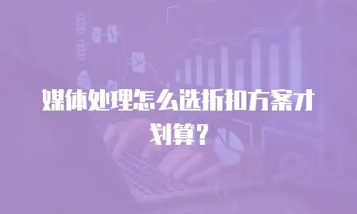 媒体处理怎么选折扣方案才划算？