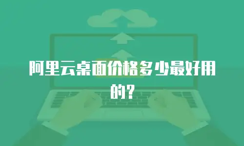 阿里云桌面价格多少最好用的？