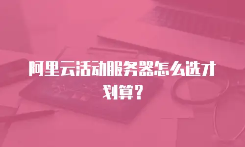 阿里云活动服务器怎么选才划算？