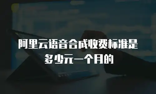 阿里云语音合成收费标准是多少元一个月的