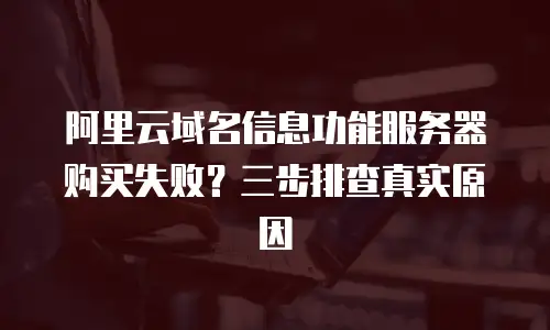 阿里云域名信息功能服务器购买失败？三步排查真实原因