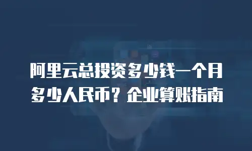 阿里云总投资多少钱一个月多少人民币？企业算账指南