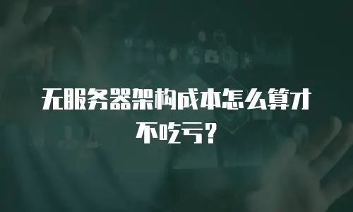 无服务器架构成本怎么算才不吃亏？