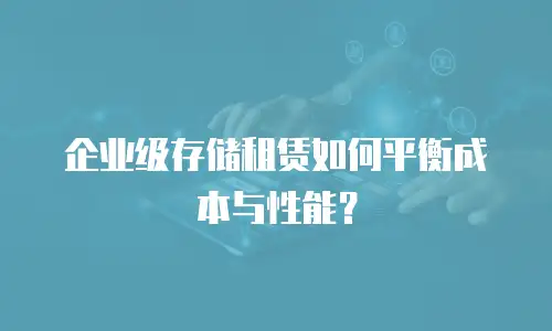 企业级存储租赁如何平衡成本与性能？