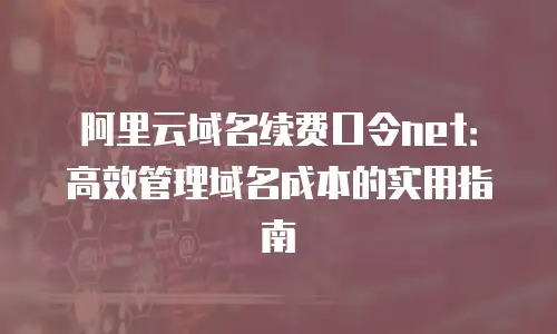 阿里云域名续费口令net：高效管理域名成本的实用指南