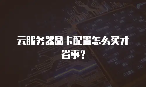 云服务器显卡配置怎么买才省事？